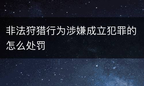 非法狩猎行为涉嫌成立犯罪的怎么处罚
