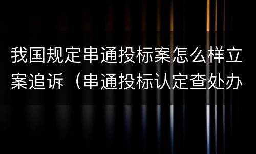 我国规定串通投标案怎么样立案追诉（串通投标认定查处办法）
