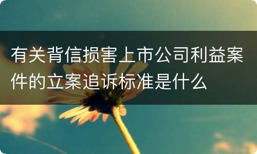 有关背信损害上市公司利益案件的立案追诉标准是什么
