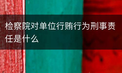 检察院对单位行贿行为刑事责任是什么
