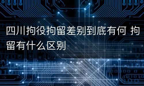 四川拘役拘留差别到底有何 拘留有什么区别