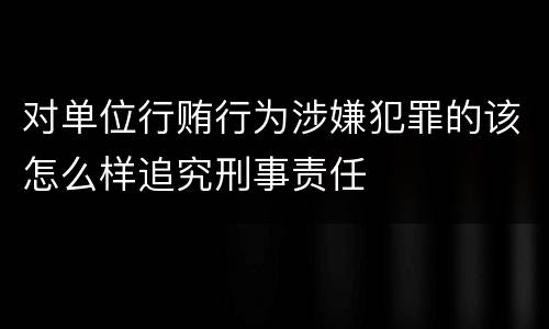 对单位行贿行为涉嫌犯罪的该怎么样追究刑事责任