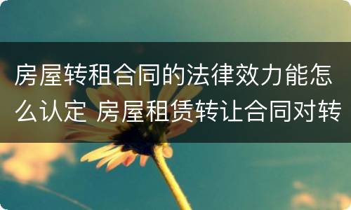 房屋转租合同的法律效力能怎么认定 房屋租赁转让合同对转让人的效力