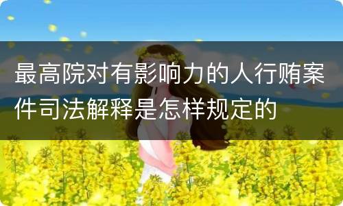 最高院对有影响力的人行贿案件司法解释是怎样规定的
