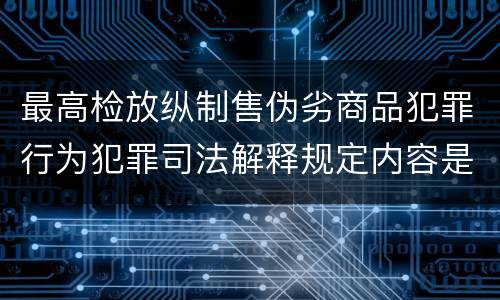 最高检放纵制售伪劣商品犯罪行为犯罪司法解释规定内容是什么