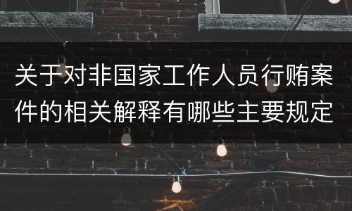 关于对非国家工作人员行贿案件的相关解释有哪些主要规定