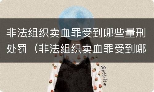 非法组织卖血罪受到哪些量刑处罚（非法组织卖血罪受到哪些量刑处罚呢）