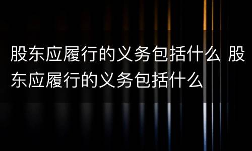 股东应履行的义务包括什么 股东应履行的义务包括什么