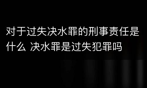 对于过失决水罪的刑事责任是什么 决水罪是过失犯罪吗