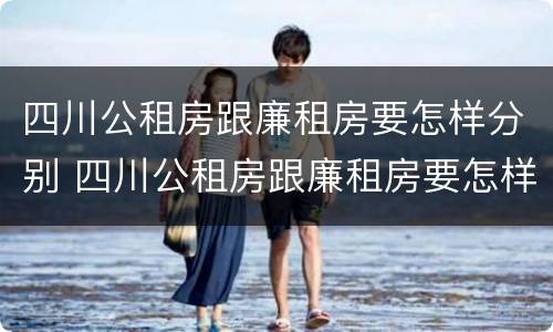 四川公租房跟廉租房要怎样分别 四川公租房跟廉租房要怎样分别呢