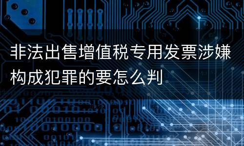 非法出售增值税专用发票涉嫌构成犯罪的要怎么判