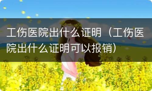 工伤医院出什么证明（工伤医院出什么证明可以报销）