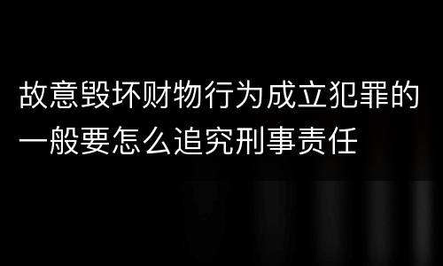 故意毁坏财物行为成立犯罪的一般要怎么追究刑事责任