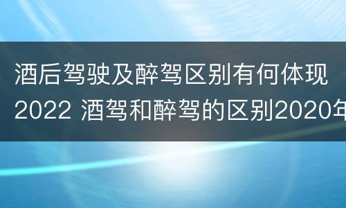 酒后驾驶及醉驾区别有何体现2022 酒驾和醉驾的区别2020年