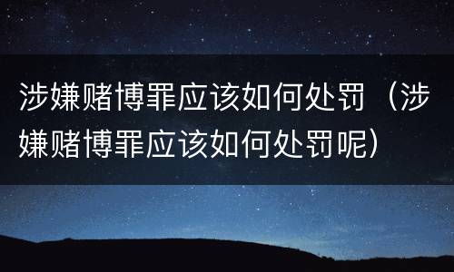 涉嫌赌博罪应该如何处罚（涉嫌赌博罪应该如何处罚呢）