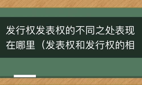 发行权发表权的不同之处表现在哪里（发表权和发行权的相同点）