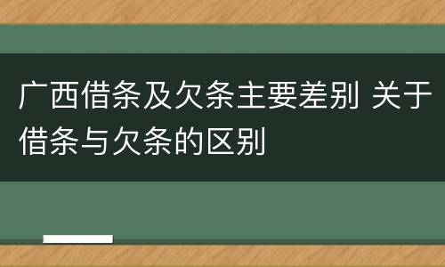 广西借条及欠条主要差别 关于借条与欠条的区别