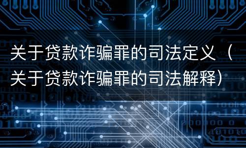 关于贷款诈骗罪的司法定义（关于贷款诈骗罪的司法解释）