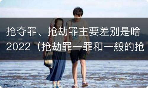 抢夺罪、抢劫罪主要差别是啥2022（抢劫罪一罪和一般的抢劫罪）