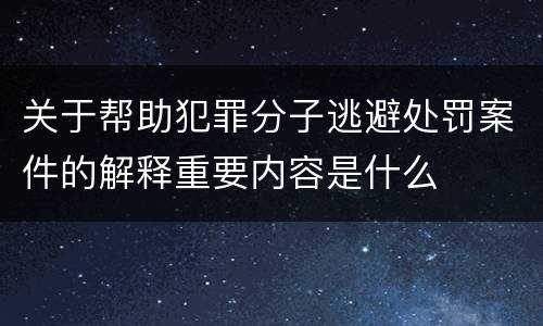 关于帮助犯罪分子逃避处罚案件的解释重要内容是什么