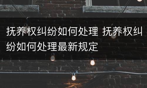 抚养权纠纷如何处理 抚养权纠纷如何处理最新规定