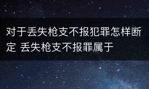 对于丢失枪支不报犯罪怎样断定 丢失枪支不报罪属于