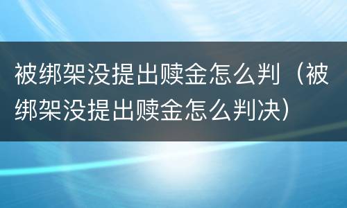 被绑架没提出赎金怎么判（被绑架没提出赎金怎么判决）