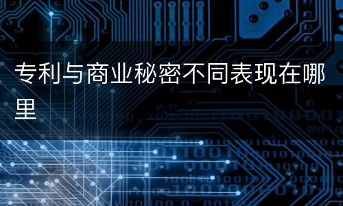 专利与商业秘密不同表现在哪里