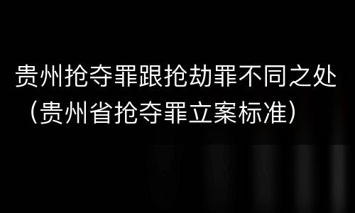 贵州抢夺罪跟抢劫罪不同之处（贵州省抢夺罪立案标准）