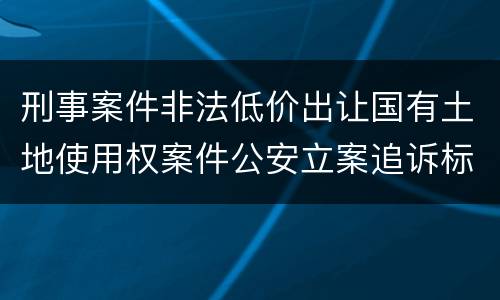 刑事案件非法低价出让国有土地使用权案件公安立案追诉标准有怎样的规定