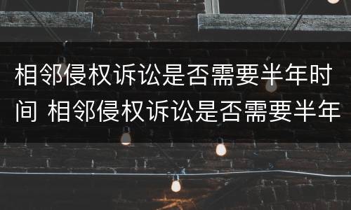 相邻侵权诉讼是否需要半年时间 相邻侵权诉讼是否需要半年时间内