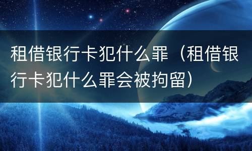 租借银行卡犯什么罪（租借银行卡犯什么罪会被拘留）