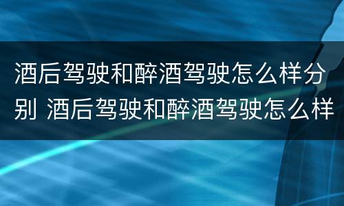 酒后驾驶和醉酒驾驶怎么样分别 酒后驾驶和醉酒驾驶怎么样分别判刑