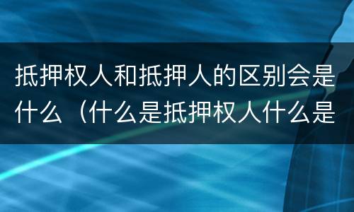 抵押权人和抵押人的区别会是什么（什么是抵押权人什么是抵押人）