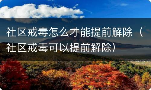 社区戒毒怎么才能提前解除（社区戒毒可以提前解除）