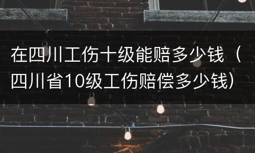 在四川工伤十级能赔多少钱（四川省10级工伤赔偿多少钱）