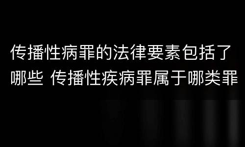 传播性病罪的法律要素包括了哪些 传播性疾病罪属于哪类罪