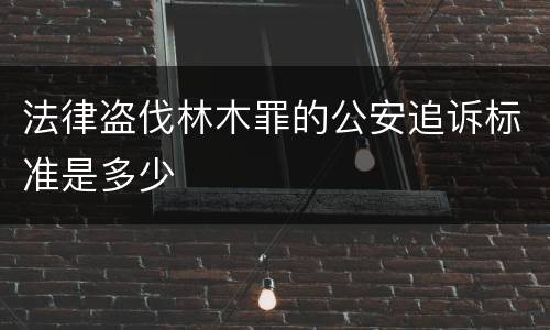 法律盗伐林木罪的公安追诉标准是多少