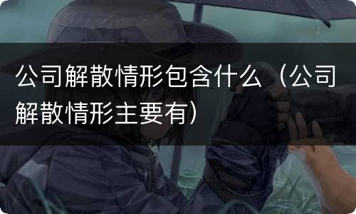 公司解散情形包含什么（公司解散情形主要有）