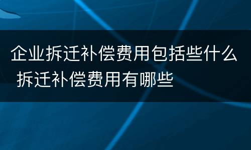 企业拆迁补偿费用包括些什么 拆迁补偿费用有哪些
