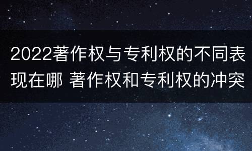 2022著作权与专利权的不同表现在哪 著作权和专利权的冲突