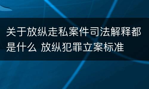 关于放纵走私案件司法解释都是什么 放纵犯罪立案标准