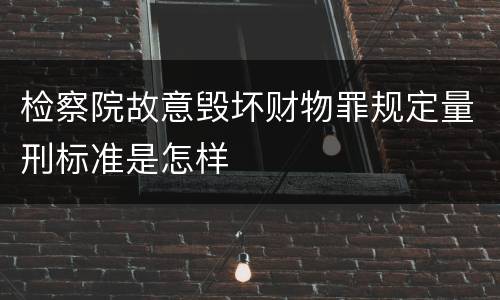 检察院故意毁坏财物罪规定量刑标准是怎样