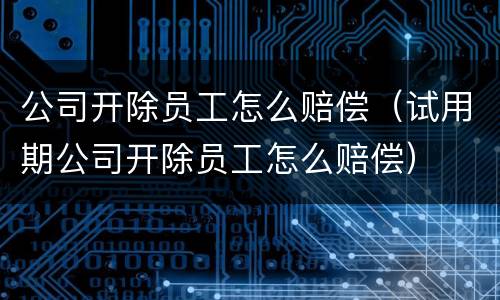 公司开除员工怎么赔偿（试用期公司开除员工怎么赔偿）