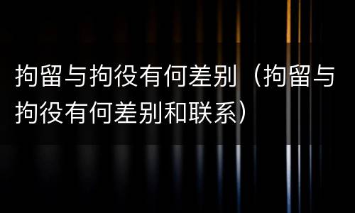 拘留与拘役有何差别（拘留与拘役有何差别和联系）