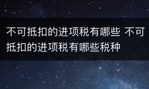 不可抵扣的进项税有哪些 不可抵扣的进项税有哪些税种