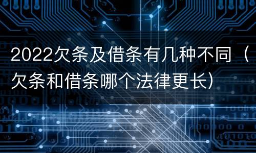 2022欠条及借条有几种不同(欠条和借条哪个法律更长)