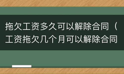 拖欠工资多久可以解除合同（工资拖欠几个月可以解除合同）