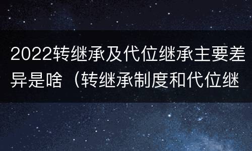 2022转继承及代位继承主要差异是啥（转继承制度和代位继承制度可以互相取代吗）