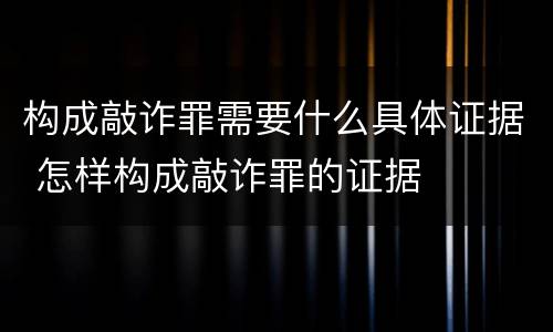 构成敲诈罪需要什么具体证据 怎样构成敲诈罪的证据